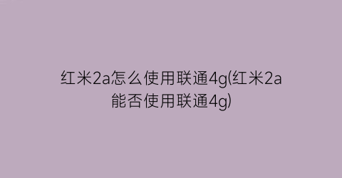 “红米2a怎么使用联通4g(红米2a能否使用联通4g)