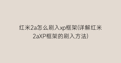 “红米2a怎么刷入xp框架(详解红米2aXP框架的刷入方法)