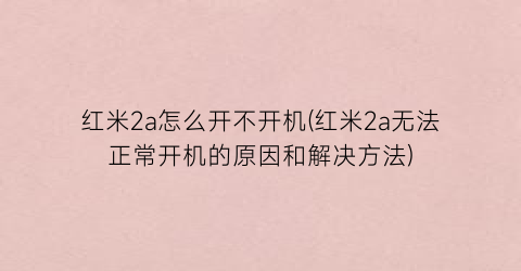 红米2a怎么开不开机(红米2a无法正常开机的原因和解决方法)