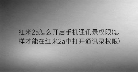 红米2a怎么开启手机通讯录权限(怎样才能在红米2a中打开通讯录权限)