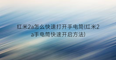 “红米2a怎么快速打开手电筒(红米2a手电筒快速开启方法)