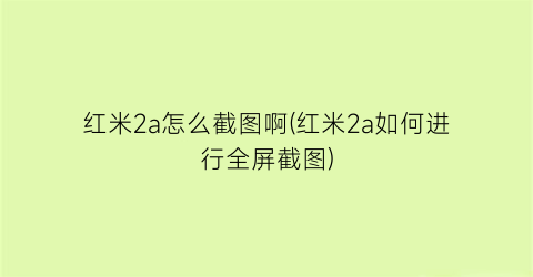 “红米2a怎么截图啊(红米2a如何进行全屏截图)