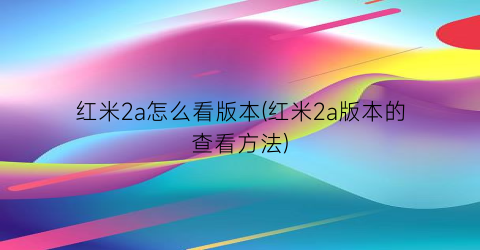 红米2a怎么看版本(红米2a版本的查看方法)