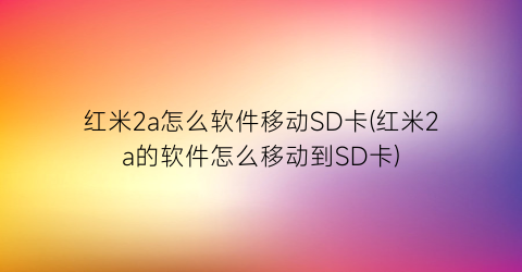 红米2a怎么软件移动SD卡(红米2a的软件怎么移动到SD卡)