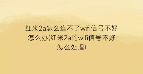 “红米2a怎么连不了wifi信号不好怎么办(红米2a的wifi信号不好怎么处理)