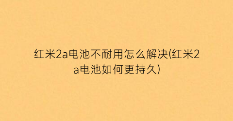“红米2a电池不耐用怎么解决(红米2a电池如何更持久)