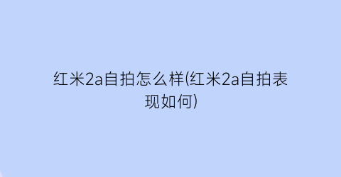 红米2a自拍怎么样(红米2a自拍表现如何)