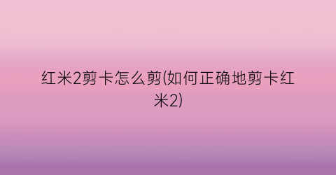 “红米2剪卡怎么剪(如何正确地剪卡红米2)