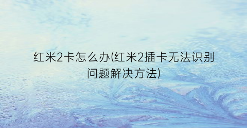 “红米2卡怎么办(红米2插卡无法识别问题解决方法)