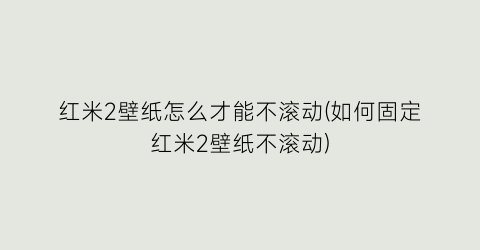 红米2壁纸怎么才能不滚动(如何固定红米2壁纸不滚动)