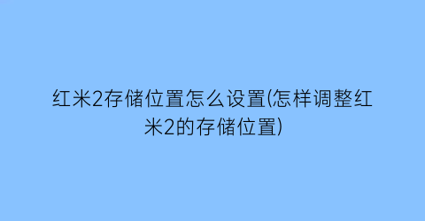 “红米2存储位置怎么设置(怎样调整红米2的存储位置)