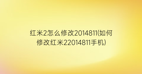 红米2怎么修改2014811(如何修改红米22014811手机)