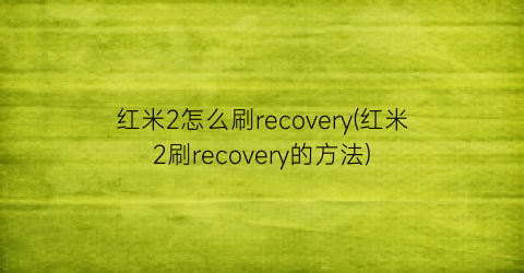 红米2怎么刷recovery(红米2刷recovery的方法)