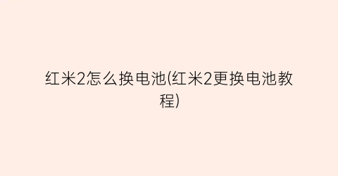 “红米2怎么换电池(红米2更换电池教程)