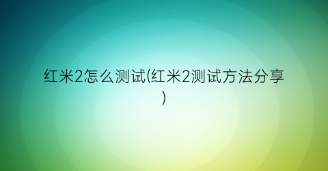 红米2怎么测试(红米2测试方法分享)