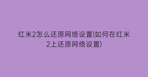 红米2怎么还原网络设置(如何在红米2上还原网络设置)