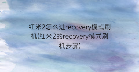 红米2怎么进recovery模式刷机(红米2的recovery模式刷机步骤)