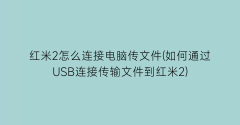 红米2怎么连接电脑传文件(如何通过USB连接传输文件到红米2)