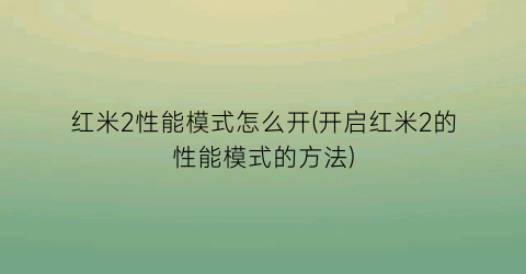 “红米2性能模式怎么开(开启红米2的性能模式的方法)