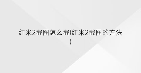 “红米2截图怎么截(红米2截图的方法)