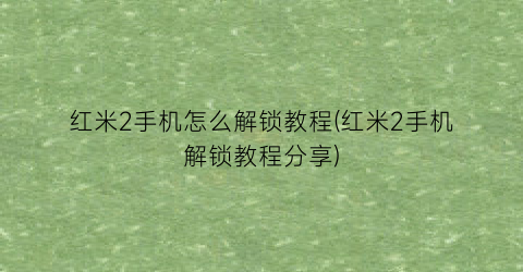 “红米2手机怎么解锁教程(红米2手机解锁教程分享)