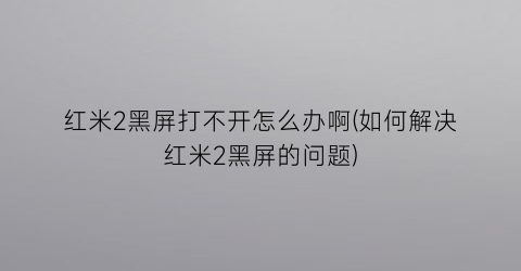 红米2黑屏打不开怎么办啊(如何解决红米2黑屏的问题)