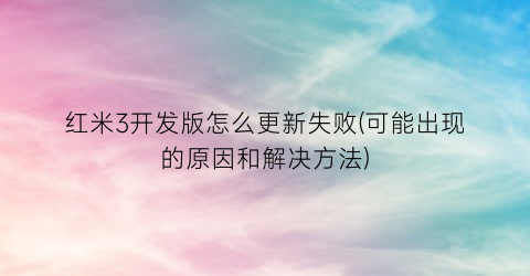 红米3开发版怎么更新失败(可能出现的原因和解决方法)