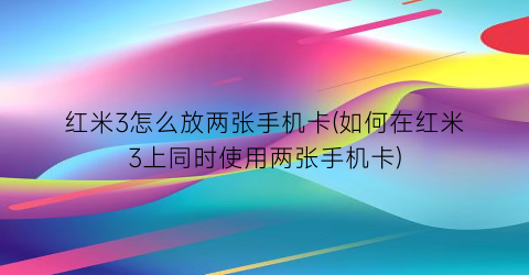 红米3怎么放两张手机卡(如何在红米3上同时使用两张手机卡)