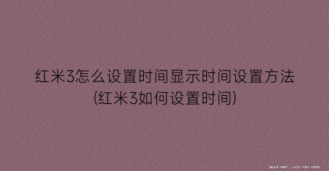 红米3怎么设置时间显示时间设置方法(红米3如何设置时间)