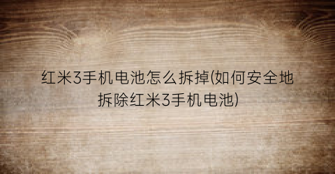 红米3手机电池怎么拆掉(如何安全地拆除红米3手机电池)