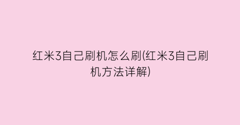 “红米3自己刷机怎么刷(红米3自己刷机方法详解)