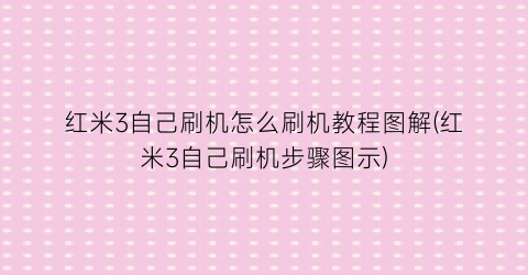 “红米3自己刷机怎么刷机教程图解(红米3自己刷机步骤图示)