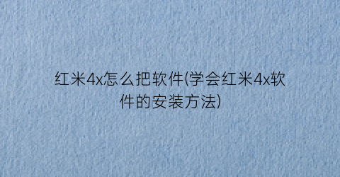 红米4x怎么把软件(学会红米4x软件的安装方法)