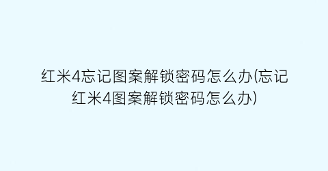 “红米4忘记图案解锁密码怎么办(忘记红米4图案解锁密码怎么办)