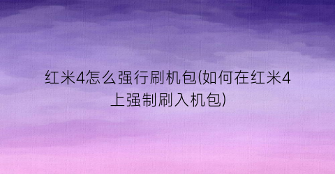 红米4怎么强行刷机包(如何在红米4上强制刷入机包)