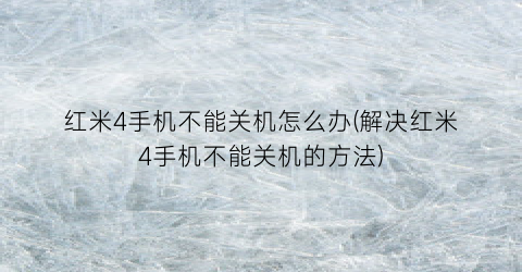 “红米4手机不能关机怎么办(解决红米4手机不能关机的方法)