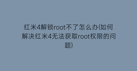 红米4解锁root不了怎么办(如何解决红米4无法获取root权限的问题)