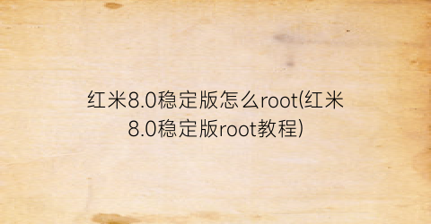 “红米8.0稳定版怎么root(红米8.0稳定版root教程)