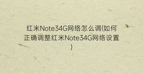红米Note34G网络怎么调(如何正确调整红米Note34G网络设置)