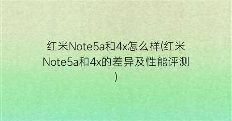 “红米Note5a和4x怎么样(红米Note5a和4x的差异及性能评测)