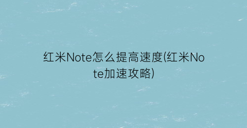 红米Note怎么提高速度(红米Note加速攻略)