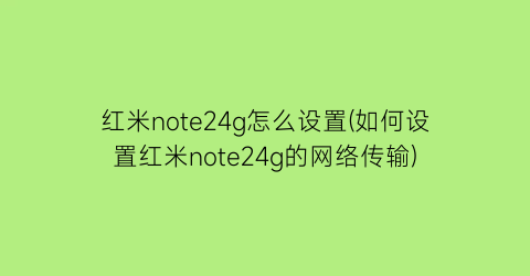 红米note24g怎么设置(如何设置红米note24g的网络传输)