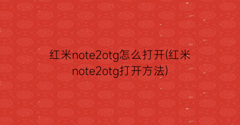 红米note2otg怎么打开(红米note2otg打开方法)