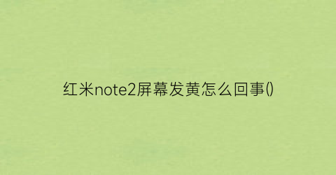 红米note2屏幕发黄怎么回事()