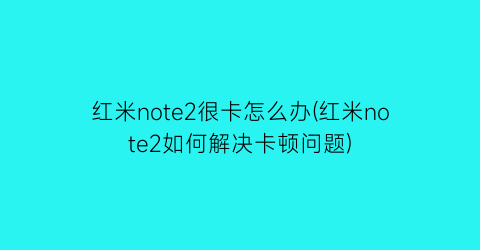 红米note2很卡怎么办(红米note2如何解决卡顿问题)