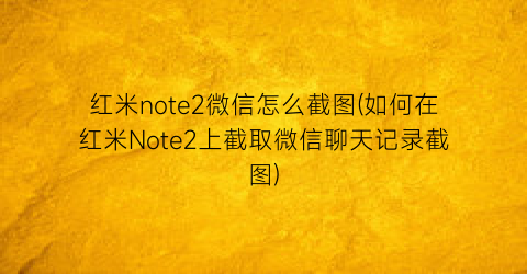 红米note2微信怎么截图(如何在红米Note2上截取微信聊天记录截图)