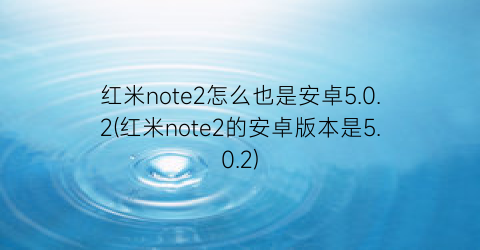 红米note2怎么也是安卓5.0.2(红米note2的安卓版本是5.0.2)