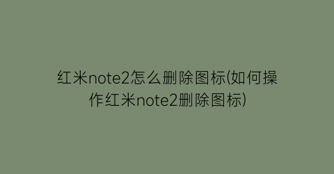 红米note2怎么删除图标(如何操作红米note2删除图标)