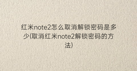 “红米note2怎么取消解锁密码是多少(取消红米note2解锁密码的方法)