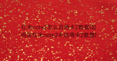 红米note2怎么启用卡2数据(如何在红米note2中启用卡2数据)